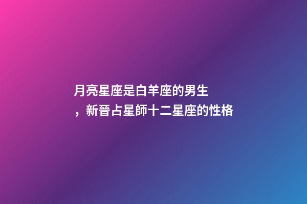 月亮星座是白羊座的男生，新晉占星師十二星座的性格(月亮星座)-第1張-觀點-玄機派